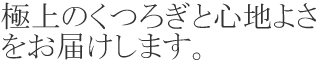 極上のくつろぎと心地よさをお届けします。